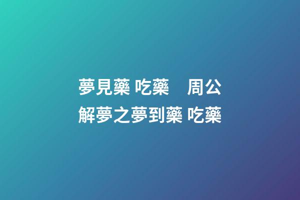 夢見藥 吃藥　周公解夢之夢到藥 吃藥